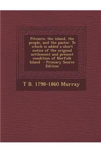 Pitcairn: The Island, the People, and the Pastor. to Which Is Added a Short Notice of the Original Settlement and Present Condit