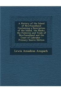 A History of the Island of Newfoundland: Containing a Description of the Island, the Banks, the Fisheries and Trade of Newfoundland and the Coast of L