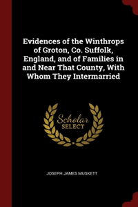 Evidences of the Winthrops of Groton, Co. Suffolk, England, and of Families in and Near That County, With Whom They Intermarried