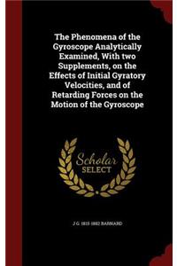 The Phenomena of the Gyroscope Analytically Examined, with Two Supplements, on the Effects of Initial Gyratory Velocities, and of Retarding Forces on the Motion of the Gyroscope
