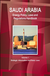 Saudi Arabia Energy Policy, Laws and Regulations Handbook Volume 1 Strategic Information and Basic Laws