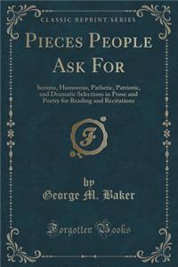 Pieces People Ask for: Serious, Humorous, Pathetic, Patriotic, and Dramatic Selections in Prose and Poetry for Reading and Recitations (Classic Reprint)