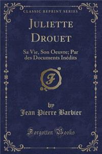 Juliette Drouet: Sa Vie, Son Oeuvre; Par Des Documents Inï¿½dits (Classic Reprint)