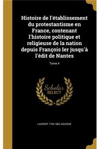 Histoire de l'établissement du protestantisme en France, contenant l'histoire politique et religieuse de la nation depuis François Ier jusqu'à l'édit de Nantes; Tome 4