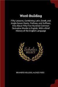 Word-Building: Fifty Lessons, Combining Latin, Greek, and Anglo-Saxon Roots, Prefixes, and Suffixes, Into about Fifty-Five Hundred Common Derivative Words in Engli