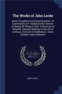 Works of John Locke: Some Thoughts Concerning Education. an Examination of P. Malebranche's Opinion of Seeing All Things in God. a Discourse of Miracles. Memoirs Relatin
