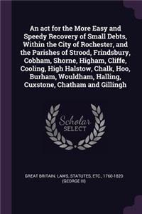 An act for the More Easy and Speedy Recovery of Small Debts, Within the City of Rochester, and the Parishes of Strood, Frindsbury, Cobham, Shorne, Higham, Cliffe, Cooling, High Halstow, Chalk, Hoo, Burham, Wouldham, Halling, Cuxstone, Chatham and G