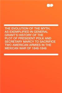 The Evolution of the Myth, as Exemplified in General Grant's History of the Plot of President Polk and Secretary Marcy to Sacrifice Two American Armies in the Mexican War of 1846-1848