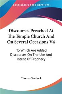 Discourses Preached At The Temple Church And On Several Occasions V4: To Which Are Added Discourses On The Use And Intent Of Prophecy