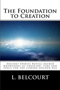 Foundation to Creation: Ancient Spirits Reveal Sacred Knowledge of Creation, Time, and Space for the Coming Golden Age