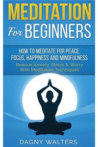Meditation for Beginners: How to Meditate for Peace, Focus, Happiness and Mindfulness - Reduce Anxiety, Stress & Worry with Meditation Techniques