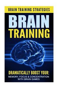 Brain Training: Brain Training Strategies - Dramatically Boost Your: Memory, Focus, & Concentration, with Brain Games
