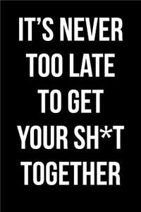 It's Never Too Late To Get Your Sh*t Together