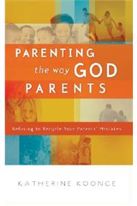 Parenting the Way God Parents: Refusing to Recycle Your Parents' Mistakes