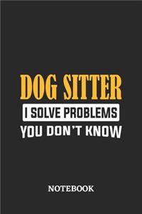 Dog Sitter I Solve Problems You Don't Know Notebook
