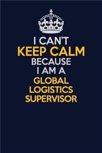 I Can't Keep Calm Because I Am A Global Logistics Supervisor