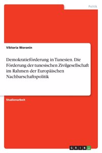 Demokratieförderung in Tunesien. Die Förderung der tunesischen Zivilgesellschaft im Rahmen der Europäischen Nachbarschaftspolitik