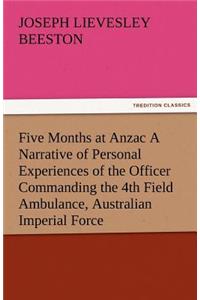 Five Months at Anzac a Narrative of Personal Experiences of the Officer Commanding the 4th Field Ambulance, Australian Imperial Force