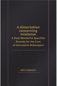 A Dissertation Concerning Mistletoe a Most Wonderful Specifick Remedy for the Cure of Convulsive Distempers