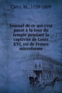 Journal de ce qui s'est passe a la tour du temple pendant la captivite de Louis XVI, roi de France microforme