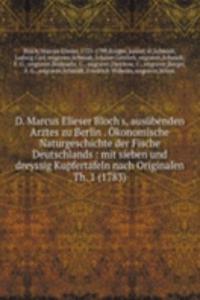 D. Marcus Elieser Bloch's, ausubenden Arztes zu Berlin . Okonomische Naturgeschichte der Fische Deutschlands