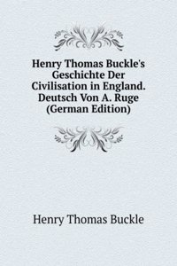 Henry Thomas Buckle's Geschichte Der Civilisation in England. Deutsch Von A. Ruge (German Edition)