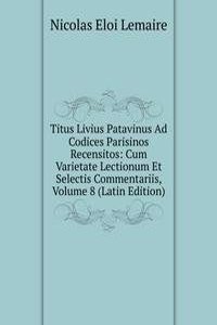 Titus Livius Patavinus Ad Codices Parisinos Recensitos: Cum Varietate Lectionum Et Selectis Commentariis, Volume 8 (Latin Edition)