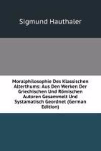 Moralphilosophie Des Klassischen Alterthums: Aus Den Werken Der Griechischen Und Romischen Autoren Gesammelt Und Systamatisch Geordnet (German Edition)
