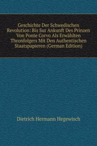 Geschichte Der Schwedischen Revolution: Bis Sur Ankunft Des Prinzen Von Ponte Corvo Als Erwahlten Thronfolgers Mit Den Authentischen Staatspapieren (German Edition)