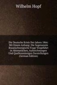 Die Deutsche Krisis Des Jahres 1866: Mit Einem Anhang: Die Sogenannte Braunschweigische Frage Vorgefuhrt in Aktenstucken, Aufzeichnungen Und Quellenmassigen Darstellungen (German Edition)