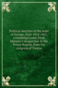 Political sketches of the state of Europe, from 1814-1867, containing Count Ernst Munster's despatches to the Prince Regent, from the congress of Vienna