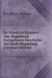 Dr. Friedrich Richter's Von Magdeburg Kurzgefasste Geschichte Der Stadt Magdeburg (German Edition)