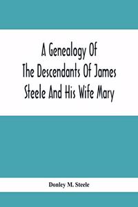 Genealogy Of The Descendants Of James Steele And His Wife Mary; Late Of Clinton District, Monogalia County, Virginia (Now West Virginia); For The Entertainment And Instruction Of The Family And For Handy Reference