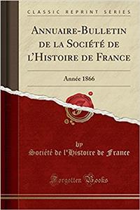 Annuaire-Bulletin de la SociÃ©tÃ© de l'Histoire de France: AnnÃ©e 1866 (Classic Reprint)