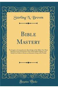 Bible Mastery: To Acquire a Comprehensive Knowledge of the Bible, One Must Read It to Get an Extensive View of the Subject Matter, and Study It in Order to Secure an Intensive Grasp of Its Truths (Classic Reprint)