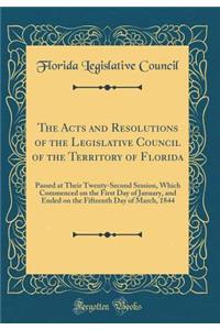 The Acts and Resolutions of the Legislative Council of the Territory of Florida: Passed at Their Twenty-Second Session, Which Commenced on the First Day of January, and Ended on the Fifteenth Day of March, 1844 (Classic Reprint)