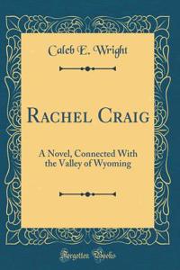 Rachel Craig: A Novel, Connected with the Valley of Wyoming (Classic Reprint): A Novel, Connected with the Valley of Wyoming (Classic Reprint)