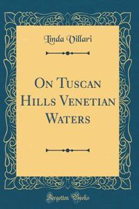 On Tuscan Hills Venetian Waters (Classic Reprint)