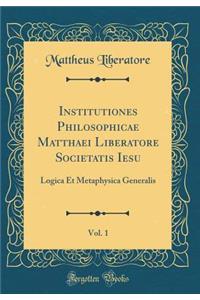 Institutiones Philosophicae Matthaei Liberatore Societatis Iesu, Vol. 1: Logica Et Metaphysica Generalis (Classic Reprint)
