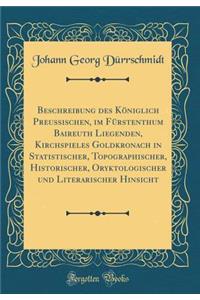 Beschreibung Des Königlich Preussischen, Im Fürstenthum Baireuth Liegenden, Kirchspieles Goldkronach in Statistischer, Topographischer, Historischer, Oryktologischer Und Literarischer Hinsicht (Classic Reprint)