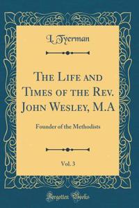 The Life and Times of the Rev. John Wesley, M.A, Vol. 3: Founder of the Methodists (Classic Reprint)