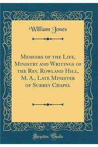 Memoirs of the Life, Ministry and Writings of the Rev. Rowland Hill, M. A., Late Minister of Surrey Chapel (Classic Reprint)