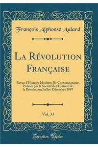 La Rï¿½volution Franï¿½aise, Vol. 33: Revue d'Histoire Moderne Et Contemporaine, Publiï¿½e Par La Sociï¿½tï¿½ de l'Histoire de la Rï¿½volution; Juillet-Dï¿½cembre 1897 (Classic Reprint)