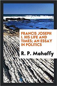 Francis Joseph I. His Life and Times; An Essay in Politics