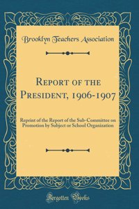 Report of the President, 1906-1907: Reprint of the Report of the Sub-Committee on Promotion by Subject or School Organization (Classic Reprint)