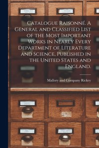 Catalogue Raisonné. A General and Classified List of the Most Important Works in Nearly Every Department of Literature and Science, Published in the United States and England.