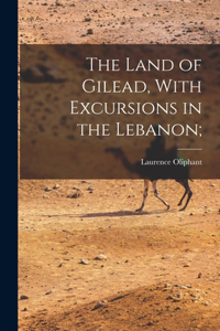 Land of Gilead, With Excursions in the Lebanon;