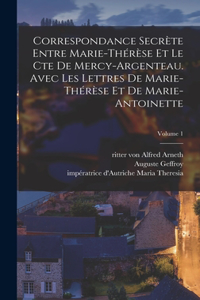 Correspondance secrète entre Marie-Thérèse et le cte de Mercy-Argenteau. Avec les lettres de Marie-Thérèse et de Marie-Antoinette; Volume 1