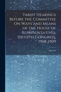 Tariff Hearings Before the Committee On Ways and Means of the House of Representatives, Sixtieth Congress, 1908-1909