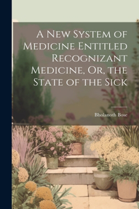 New System of Medicine Entitled Recognizant Medicine, Or, the State of the Sick